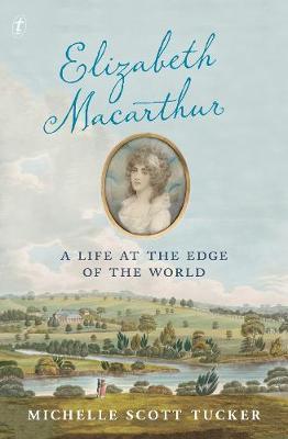 Elizabeth Macarthur: A Life at the Edge of the World Elizabeth Macarthur: A Life at the Edge of the World