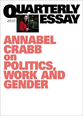 Annabel Crabb on Politics, Work and Gnder: Quarterly Essay 7 Annabel Crabb on Politics, Work and Gnder: Quarterly Essay 7